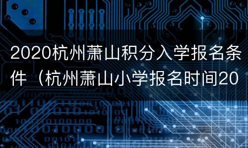 2020杭州萧山积分入学报名条件（杭州萧山小学报名时间2020）