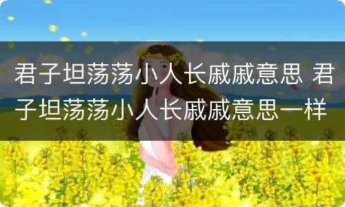 君子坦荡荡小人长戚戚意思 君子坦荡荡小人长戚戚意思一样的句子