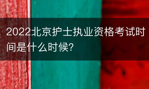 2022北京护士执业资格考试时间是什么时候？