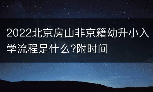 2022北京房山非京籍幼升小入学流程是什么?附时间