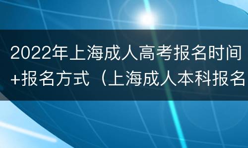 2022年上海成人高考报名时间+报名方式（上海成人本科报名2022时间）