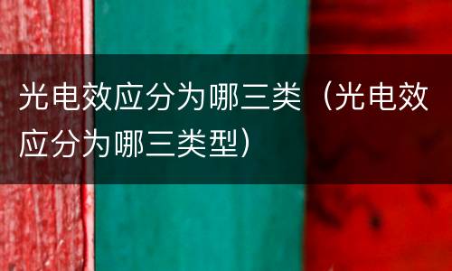 光电效应分为哪三类（光电效应分为哪三类型）