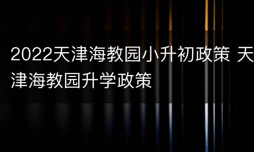 2022天津海教园小升初政策 天津海教园升学政策