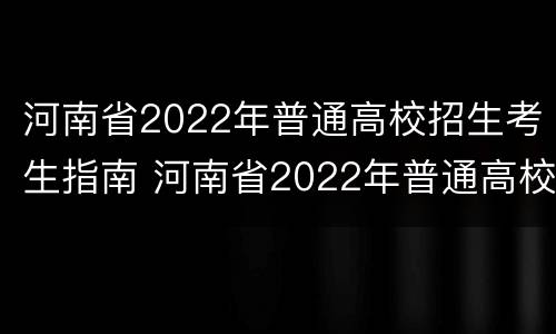 河南省2022年普通高校招生考生指南 河南省2022年普通高校招生考生指南答案