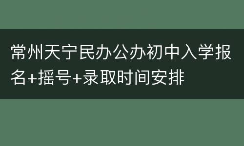 常州天宁民办公办初中入学报名+摇号+录取时间安排