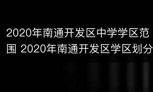 2020年南通开发区中学学区范围 2020年南通开发区学区划分