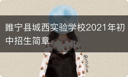 睢宁县城西实验学校2021年初中招生简章