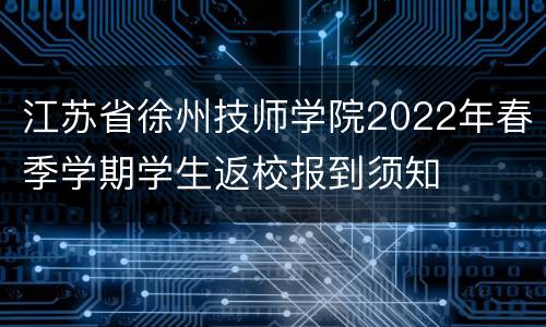 江苏省徐州技师学院2022年春季学期学生返校报到须知