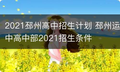 2021邳州高中招生计划 邳州运中高中部2021招生条件