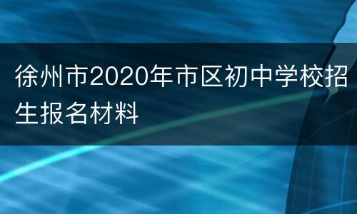 徐州市2020年市区初中学校招生报名材料