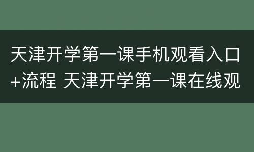 天津开学第一课手机观看入口+流程 天津开学第一课在线观看