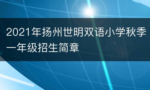 2021年扬州世明双语小学秋季一年级招生简章