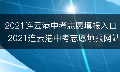 2021连云港中考志愿填报入口 2021连云港中考志愿填报网站