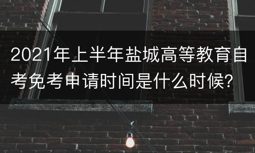 2021年上半年盐城高等教育自考免考申请时间是什么时候？