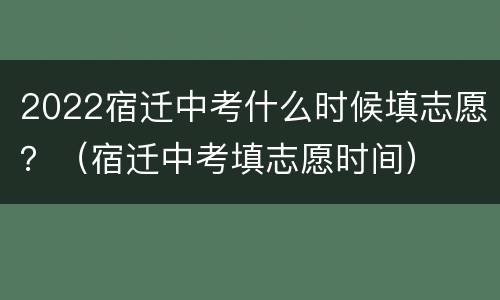 2022宿迁中考什么时候填志愿？（宿迁中考填志愿时间）