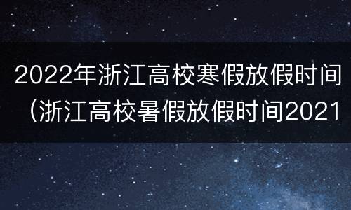 2022年浙江高校寒假放假时间（浙江高校暑假放假时间2021年）