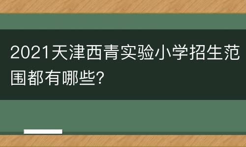 2021天津西青实验小学招生范围都有哪些？