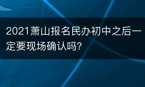 2021萧山报名民办初中之后一定要现场确认吗？