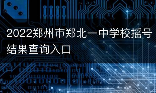 2022郑州市郑北一中学校摇号结果查询入口