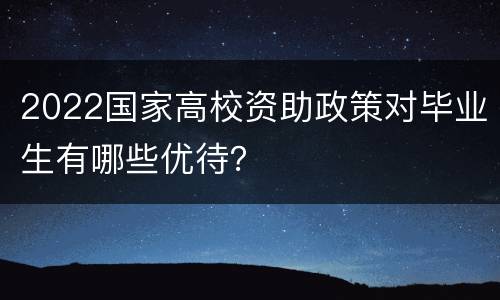 2022国家高校资助政策对毕业生有哪些优待？