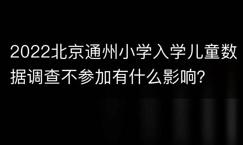 2022北京通州小学入学儿童数据调查不参加有什么影响？