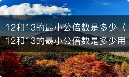 12和13的最小公倍数是多少（12和13的最小公倍数是多少用短除法计算）