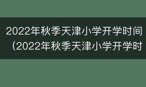 2022年秋季天津小学开学时间（2022年秋季天津小学开学时间是）