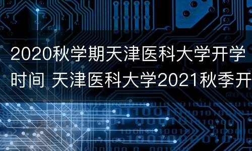 2020秋学期天津医科大学开学时间 天津医科大学2021秋季开学时间