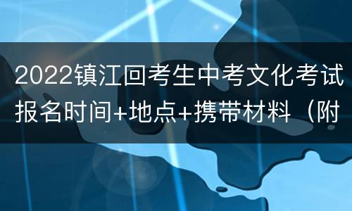 2022镇江回考生中考文化考试报名时间+地点+携带材料（附咨询电话）