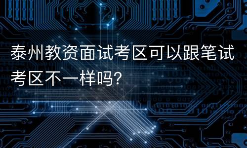 泰州教资面试考区可以跟笔试考区不一样吗？