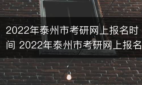 2022年泰州市考研网上报名时间 2022年泰州市考研网上报名时间表