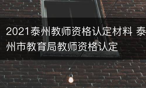 2021泰州教师资格认定材料 泰州市教育局教师资格认定