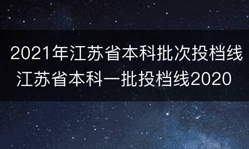 2021年江苏省本科批次投档线 江苏省本科一批投档线2020