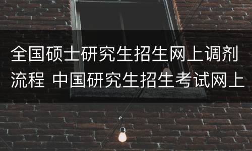 全国硕士研究生招生网上调剂流程 中国研究生招生考试网上调剂