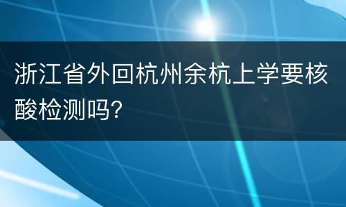 浙江省外回杭州余杭上学要核酸检测吗？