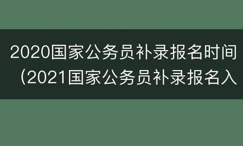 2020国家公务员补录报名时间（2021国家公务员补录报名入口）