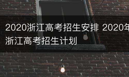 2020浙江高考招生安排 2020年浙江高考招生计划