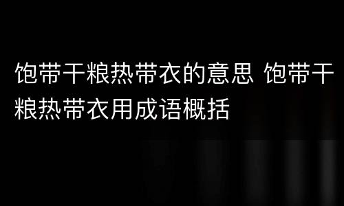 饱带干粮热带衣的意思 饱带干粮热带衣用成语概括