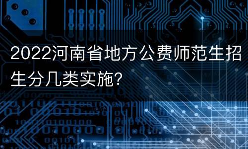 2022河南省地方公费师范生招生分几类实施？