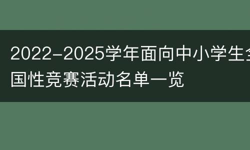 2022-2025学年面向中小学生全国性竞赛活动名单一览