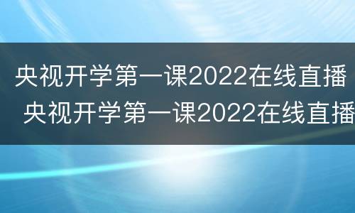 央视开学第一课2022在线直播 央视开学第一课2022在线直播观看