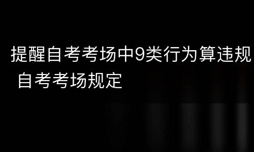 提醒自考考场中9类行为算违规 自考考场规定