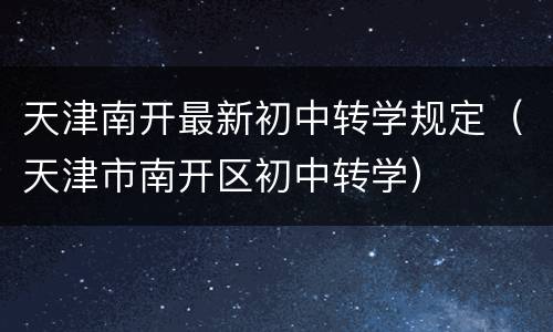 天津南开最新初中转学规定（天津市南开区初中转学）