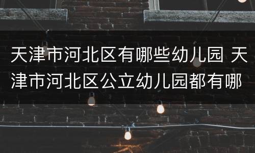 天津市河北区有哪些幼儿园 天津市河北区公立幼儿园都有哪些