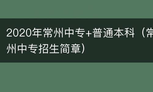 2020年常州中专+普通本科（常州中专招生简章）