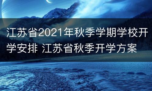 江苏省2021年秋季学期学校开学安排 江苏省秋季开学方案