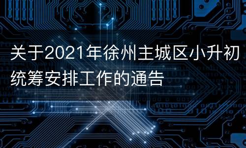 关于2021年徐州主城区小升初统筹安排工作的通告