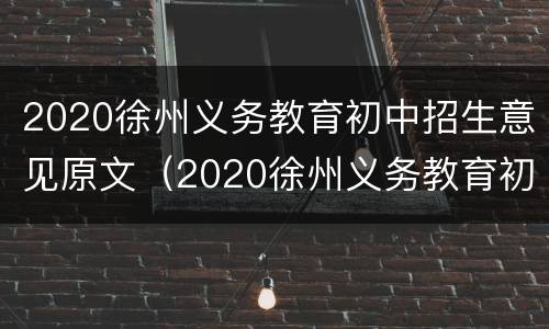 2020徐州义务教育初中招生意见原文（2020徐州义务教育初中招生意见原文及答案）