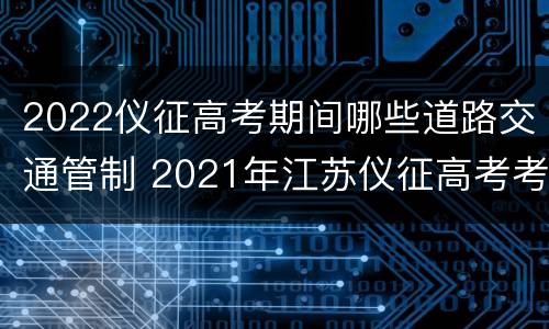 2022仪征高考期间哪些道路交通管制 2021年江苏仪征高考考试地点