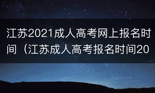 江苏2021成人高考网上报名时间（江苏成人高考报名时间2021截止）